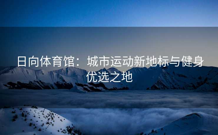 日向体育馆：城市运动新地标与健身优选之地