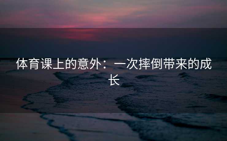 体育课上的意外：一次摔倒带来的成长
