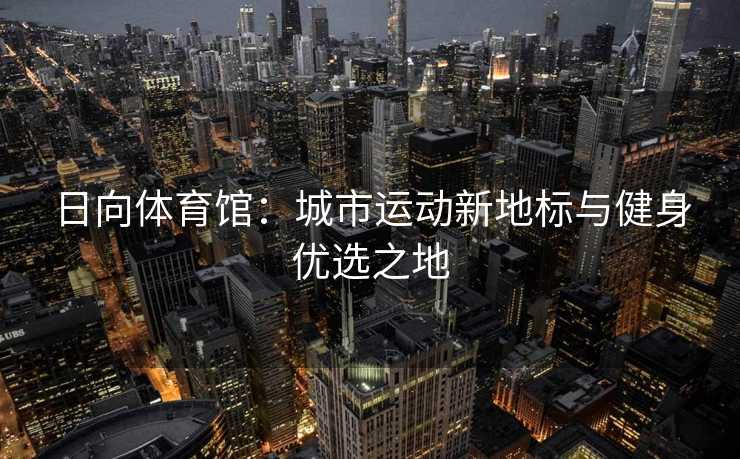 日向体育馆：城市运动新地标与健身优选之地