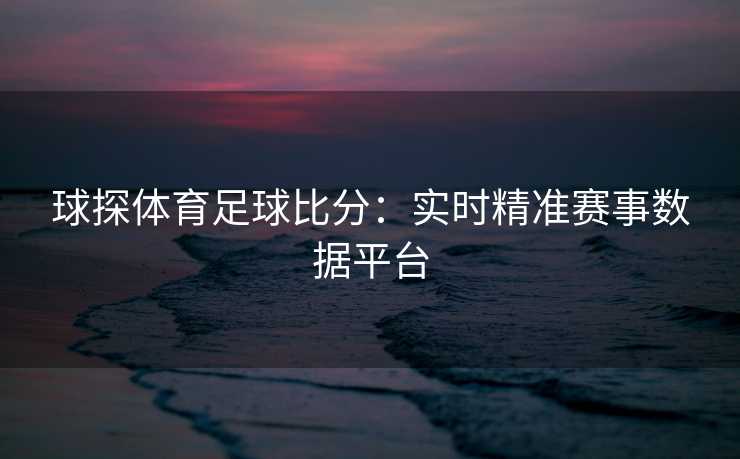 球探体育足球比分：实时精准赛事数据平台