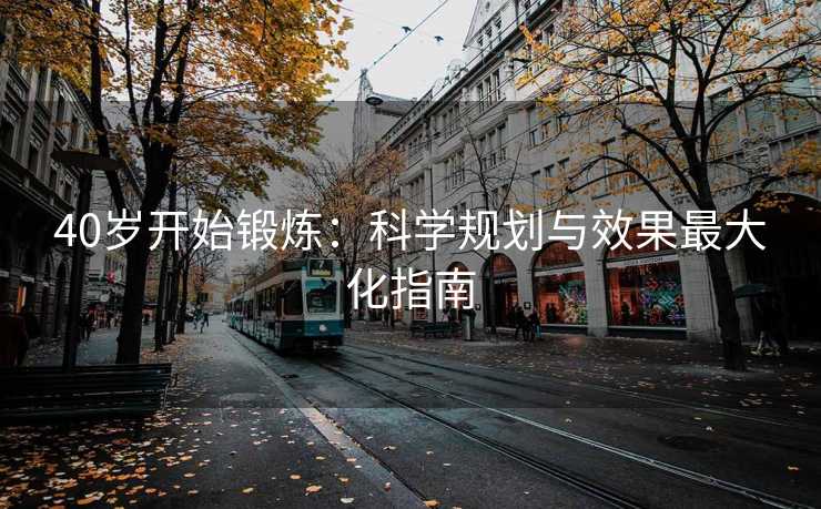 40岁开始锻炼：科学规划与效果最大化指南