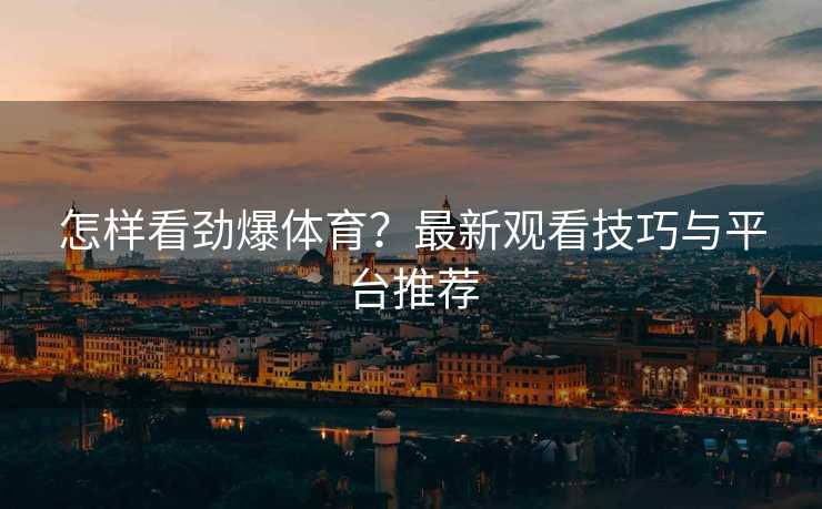 怎样看劲爆体育？最新观看技巧与平台推荐