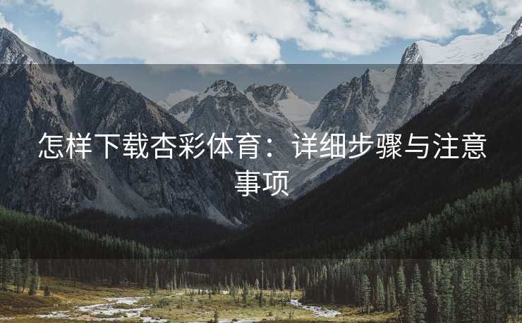 怎样下载杏彩体育：详细步骤与注意事项