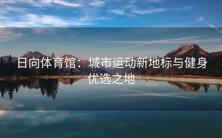 日向体育馆：城市运动新地标与健身优选之地