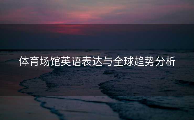 体育场馆英语表达与全球趋势分析