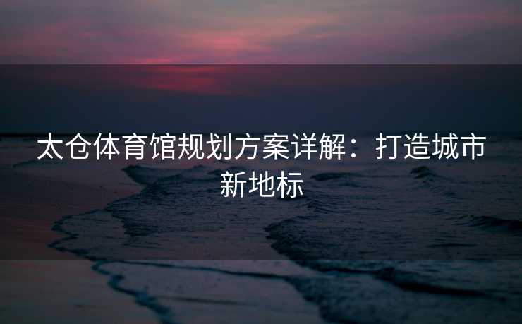 太仓体育馆规划方案详解：打造城市新地标