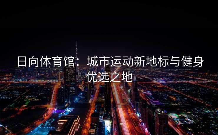日向体育馆：城市运动新地标与健身优选之地