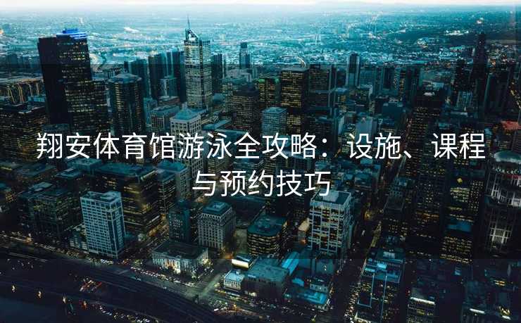 翔安体育馆游泳全攻略：设施、课程与预约技巧