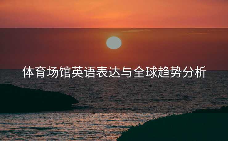 体育场馆英语表达与全球趋势分析