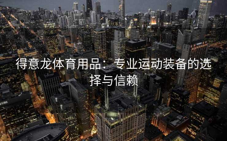 得意龙体育用品：专业运动装备的选择与信赖