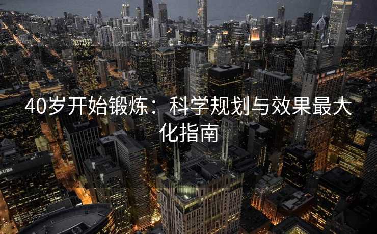 40岁开始锻炼：科学规划与效果最大化指南