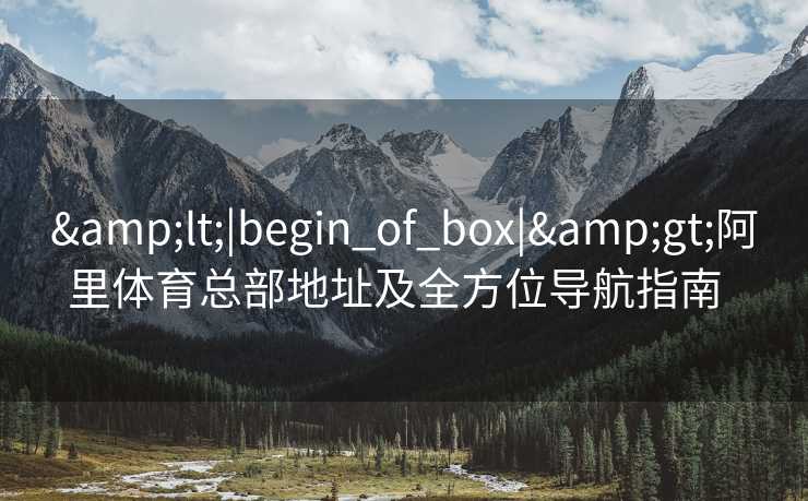 &lt;|begin_of_box|&gt;阿里体育总部地址及全方位导航指南  