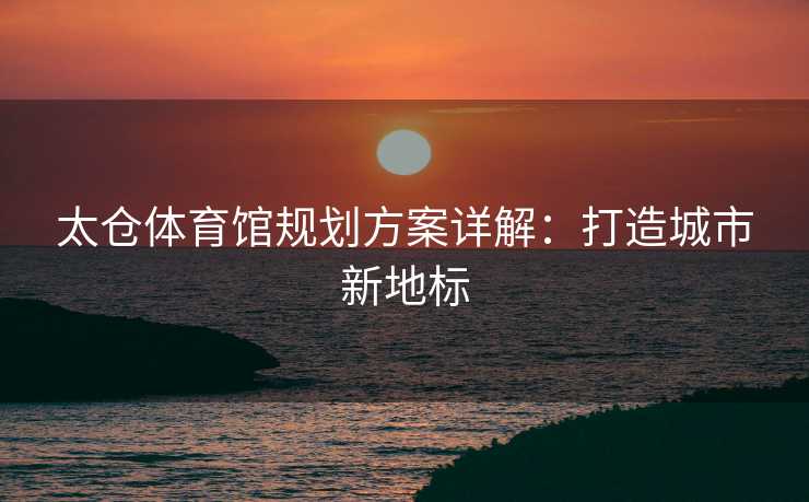 太仓体育馆规划方案详解：打造城市新地标