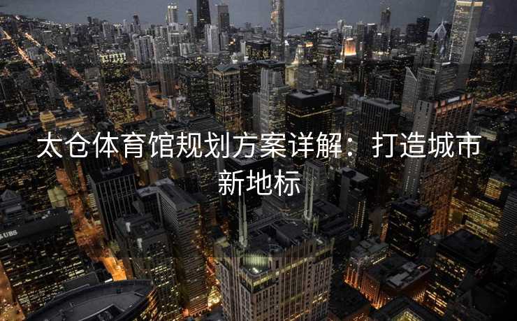 太仓体育馆规划方案详解：打造城市新地标