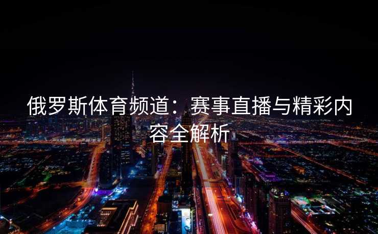 俄罗斯体育频道：赛事直播与精彩内容全解析