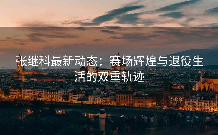 张继科最新动态：赛场辉煌与退役生活的双重轨迹
