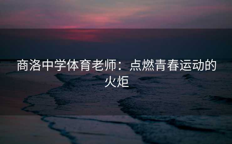 商洛中学体育老师：点燃青春运动的火炬