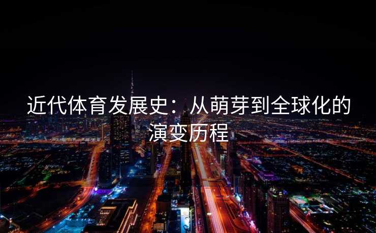 近代体育发展史：从萌芽到全球化的演变历程