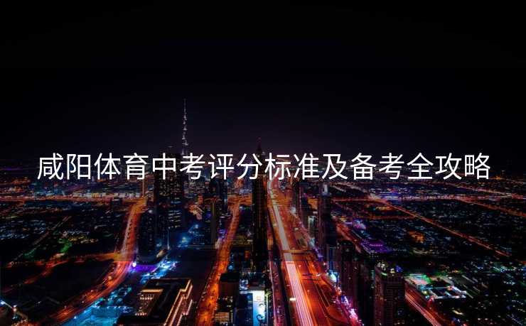 咸阳体育中考评分标准及备考全攻略
