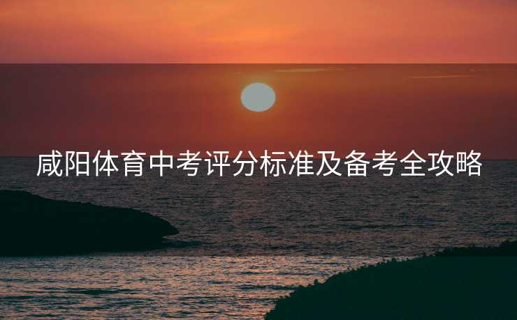 咸阳体育中考评分标准及备考全攻略
