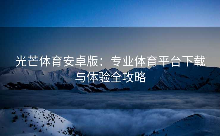 光芒体育安卓版：专业体育平台下载与体验全攻略