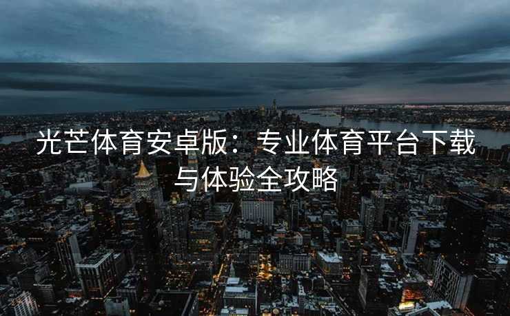 光芒体育安卓版：专业体育平台下载与体验全攻略