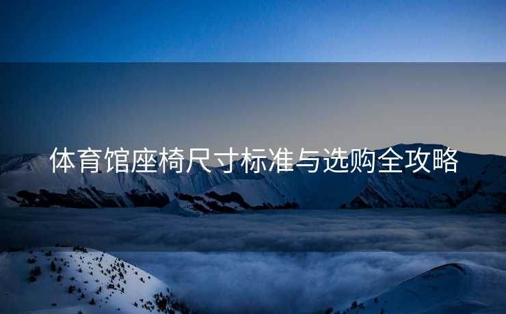 体育馆座椅尺寸标准与选购全攻略
