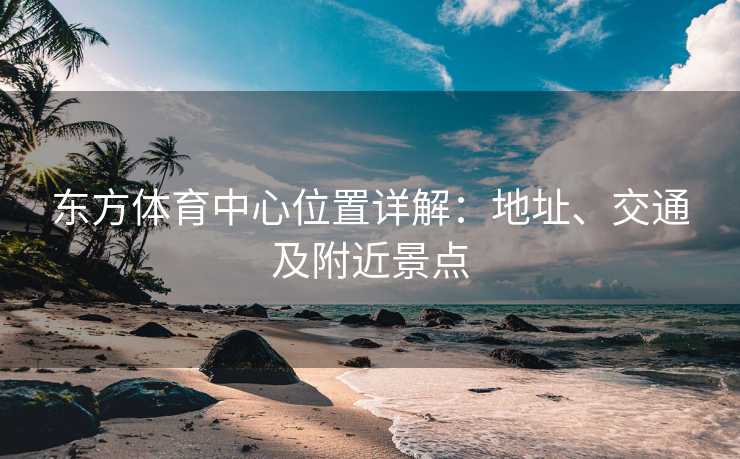东方体育中心位置详解：地址、交通及附近景点