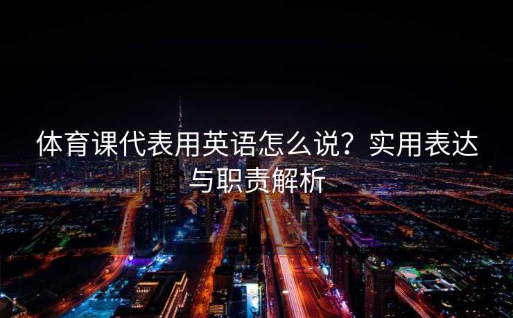 体育课代表用英语怎么说？实用表达与职责解析