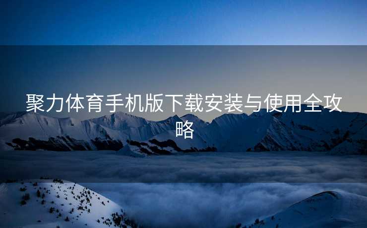 聚力体育手机版下载安装与使用全攻略