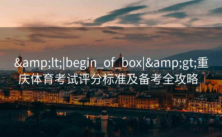 &lt;|begin_of_box|&gt;重庆体育考试评分标准及备考全攻略  