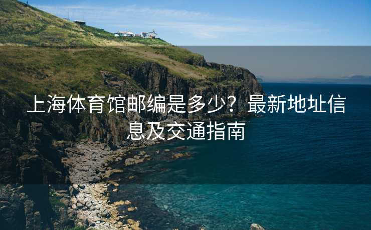 上海体育馆邮编是多少？最新地址信息及交通指南