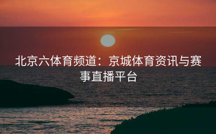 北京六体育频道：京城体育资讯与赛事直播平台