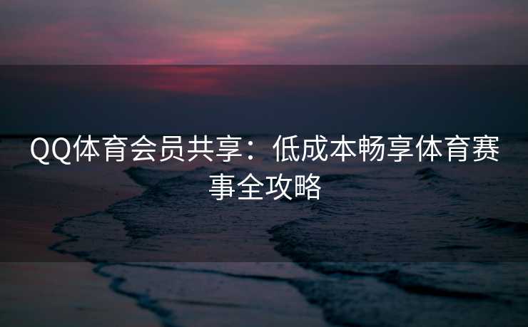 QQ体育会员共享：低成本畅享体育赛事全攻略