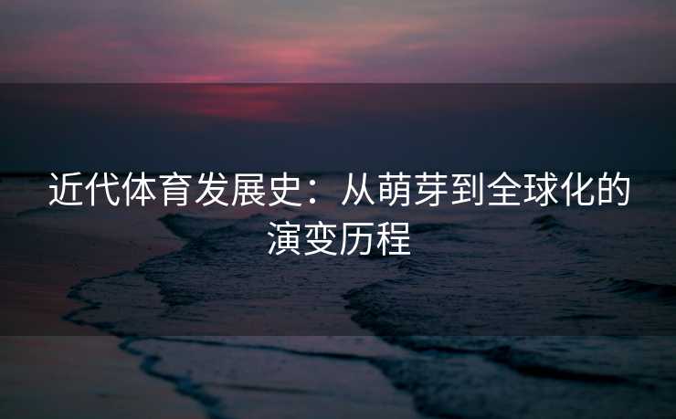 近代体育发展史：从萌芽到全球化的演变历程