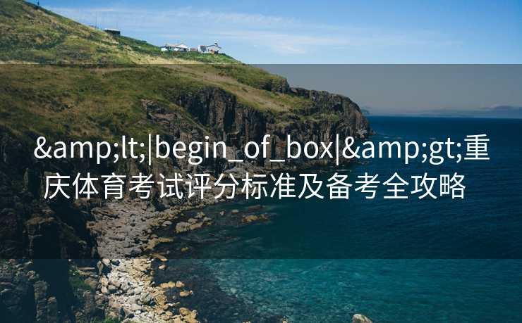 &lt;|begin_of_box|&gt;重庆体育考试评分标准及备考全攻略  