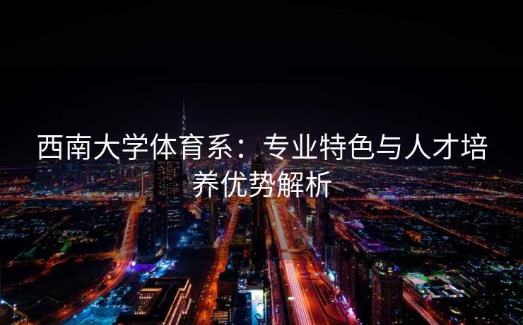 西南大学体育系：专业特色与人才培养优势解析