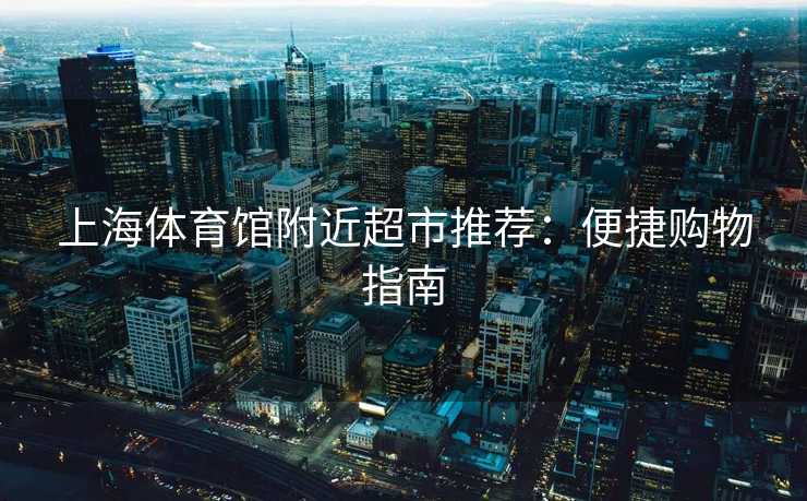 上海体育馆附近超市推荐：便捷购物指南