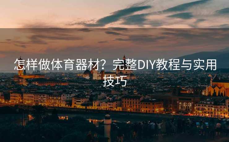 怎样做体育器材？完整DIY教程与实用技巧
