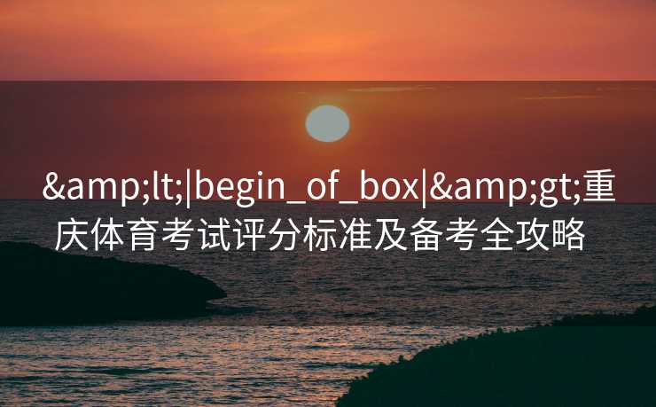 &lt;|begin_of_box|&gt;重庆体育考试评分标准及备考全攻略  