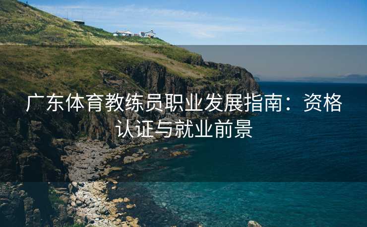 广东体育教练员职业发展指南：资格认证与就业前景