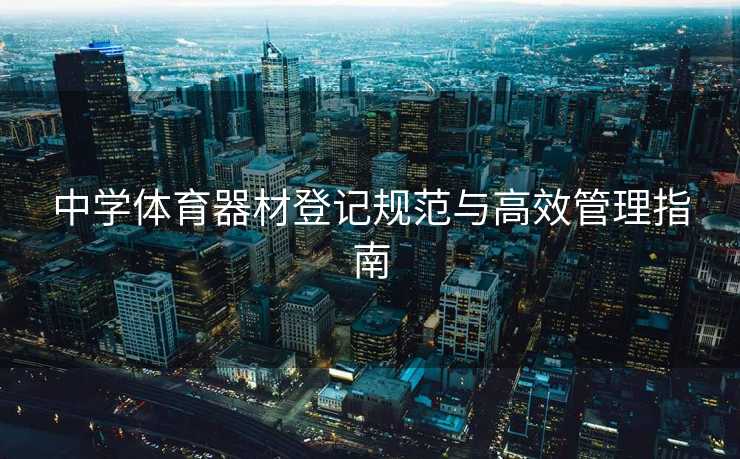 中学体育器材登记规范与高效管理指南