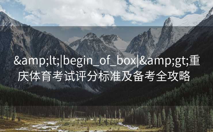 &lt;|begin_of_box|&gt;重庆体育考试评分标准及备考全攻略  