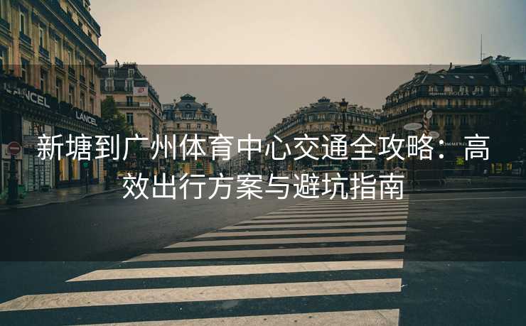 新塘到广州体育中心交通全攻略：高效出行方案与避坑指南