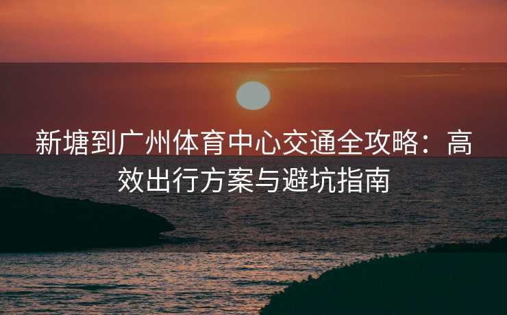 新塘到广州体育中心交通全攻略：高效出行方案与避坑指南