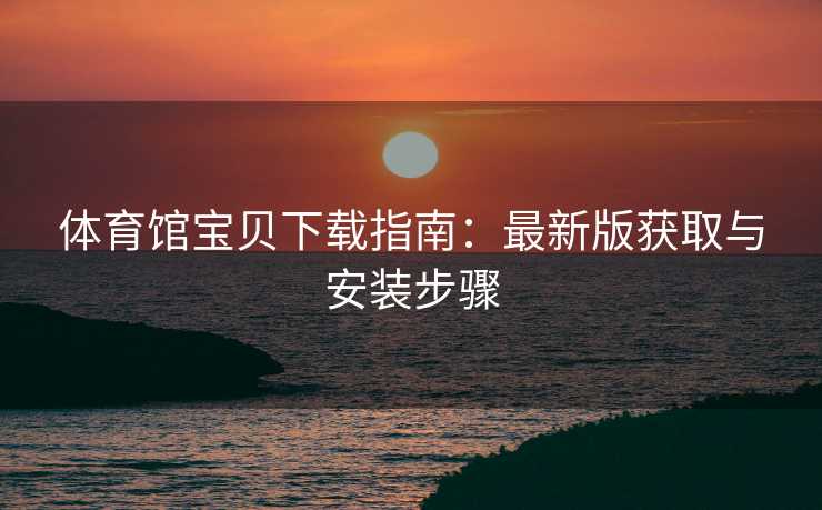 体育馆宝贝下载指南：最新版获取与安装步骤