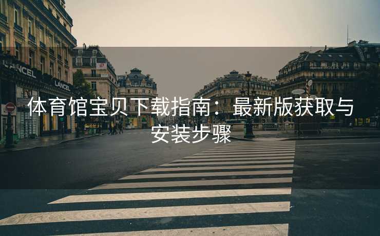 体育馆宝贝下载指南：最新版获取与安装步骤