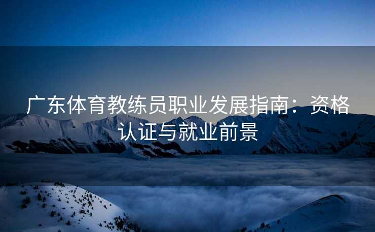 广东体育教练员职业发展指南：资格认证与就业前景