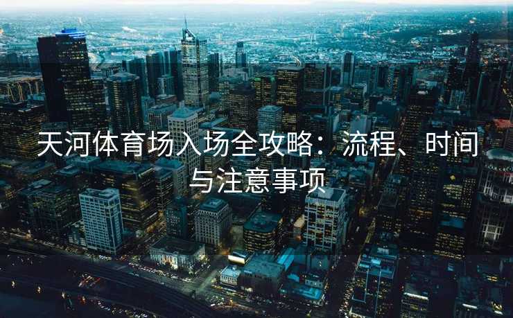 天河体育场入场全攻略：流程、时间与注意事项