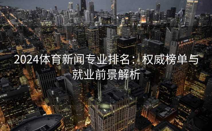 2024体育新闻专业排名：权威榜单与就业前景解析